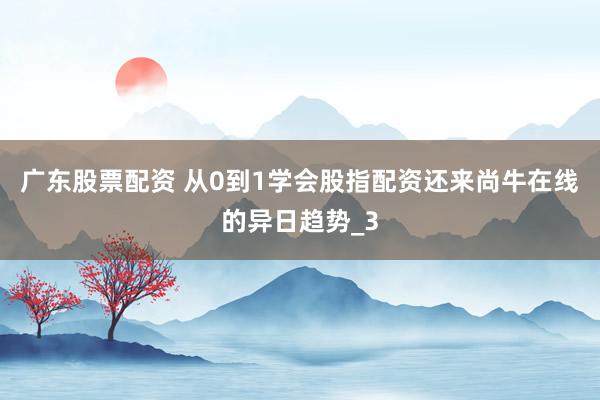 广东股票配资 从0到1学会股指配资还来尚牛在线的异日趋势_3