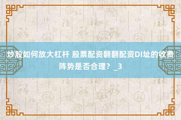 炒股如何放大杠杆 股票配资翻翻配资DI址的收费阵势是否合理？_3