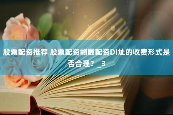股票配资推荐 股票配资翻翻配资DI址的收费形式是否合理？_3