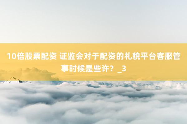 10倍股票配资 证监会对于配资的礼貌平台客服管事时候是些许？_3