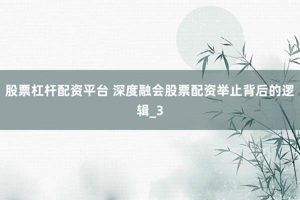 股票杠杆配资平台 深度融会股票配资举止背后的逻辑_3