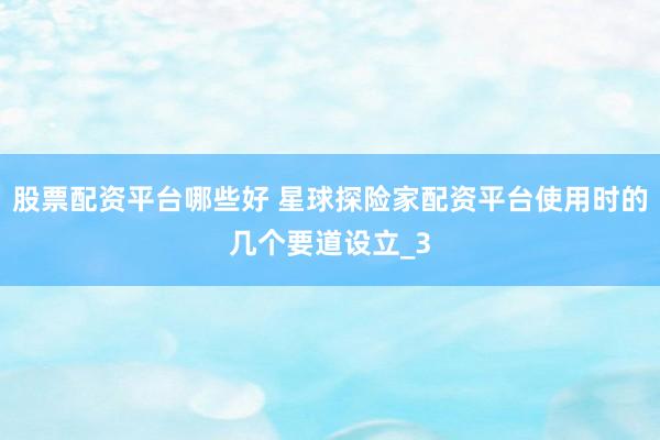 股票配资平台哪些好 星球探险家配资平台使用时的几个要道设立_3