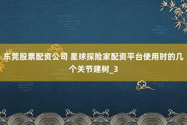 东莞股票配资公司 星球探险家配资平台使用时的几个关节建树_3