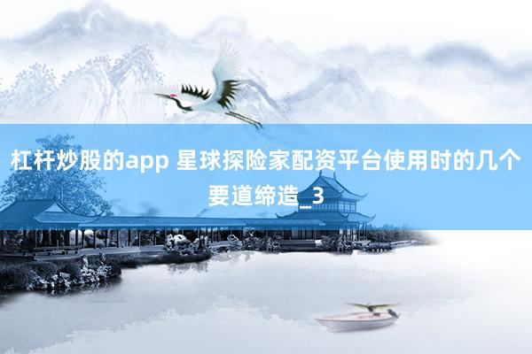 杠杆炒股的app 星球探险家配资平台使用时的几个要道缔造_3