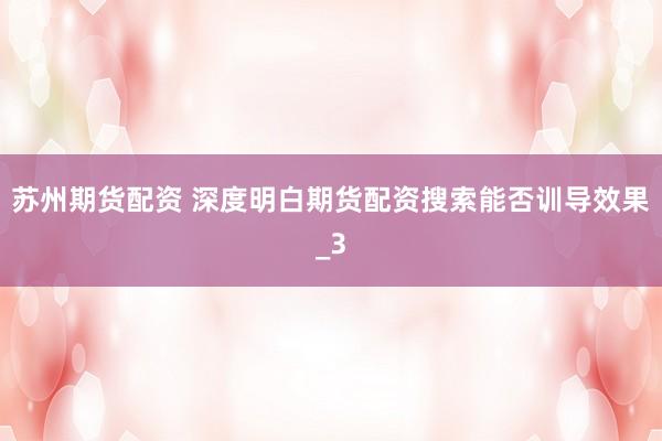 苏州期货配资 深度明白期货配资搜索能否训导效果_3