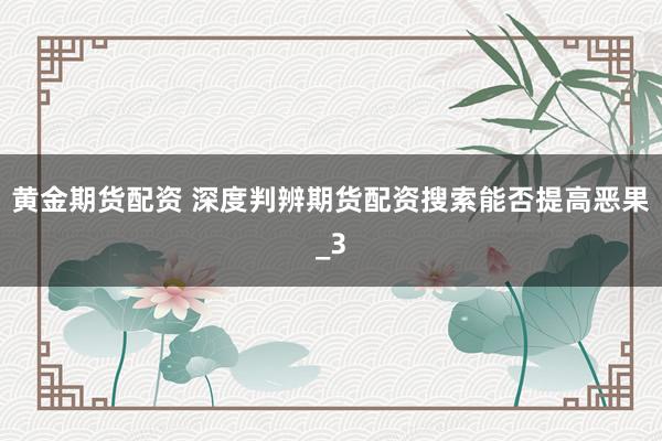 黄金期货配资 深度判辨期货配资搜索能否提高恶果_3