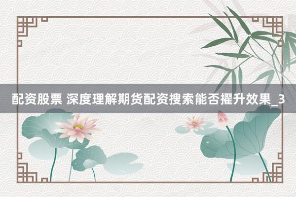 配资股票 深度理解期货配资搜索能否擢升效果_3
