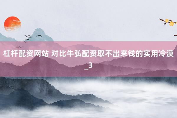 杠杆配资网站 对比牛弘配资取不出来钱的实用冷漠_3