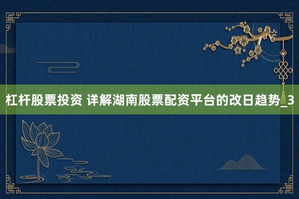 杠杆股票投资 详解湖南股票配资平台的改日趋势_3