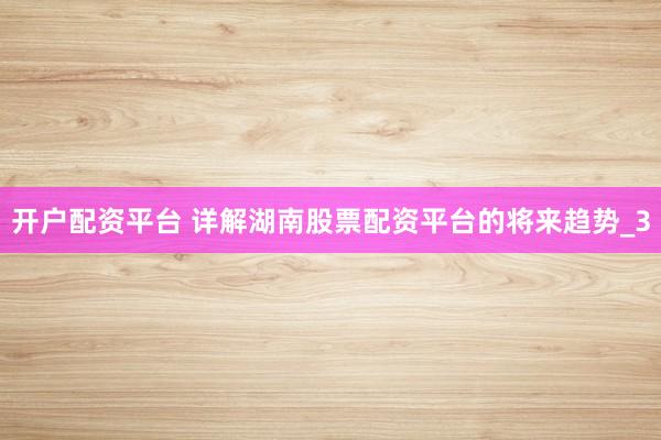 开户配资平台 详解湖南股票配资平台的将来趋势_3