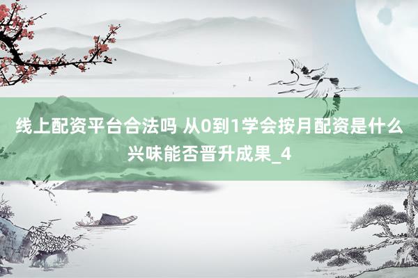 线上配资平台合法吗 从0到1学会按月配资是什么兴味能否晋升成果_4