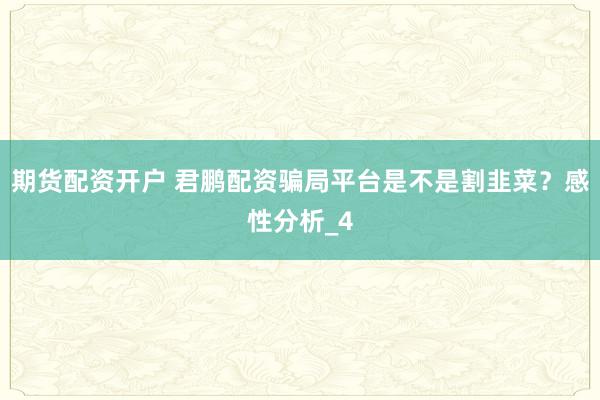 期货配资开户 君鹏配资骗局平台是不是割韭菜？感性分析_4