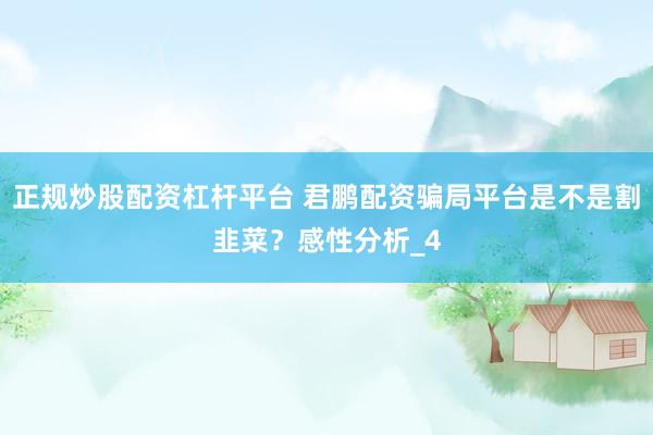 正规炒股配资杠杆平台 君鹏配资骗局平台是不是割韭菜？感性分析_4