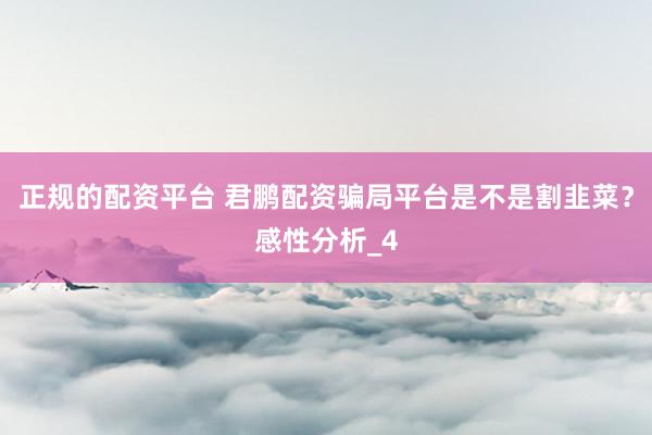 正规的配资平台 君鹏配资骗局平台是不是割韭菜？感性分析_4
