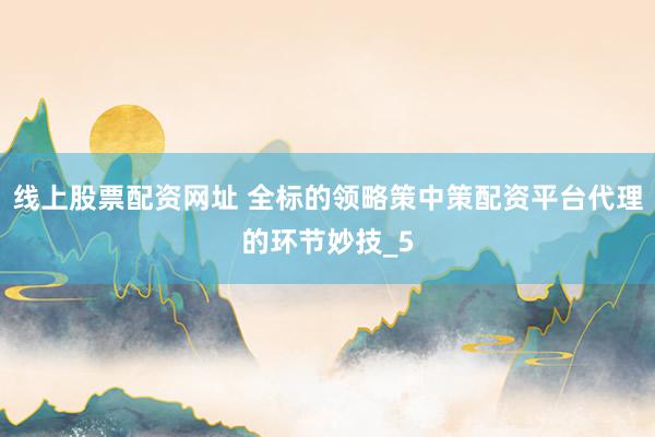 线上股票配资网址 全标的领略策中策配资平台代理的环节妙技_5