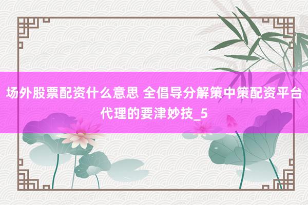 场外股票配资什么意思 全倡导分解策中策配资平台代理的要津妙技_5