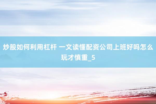 炒股如何利用杠杆 一文读懂配资公司上班好吗怎么玩才慎重_5