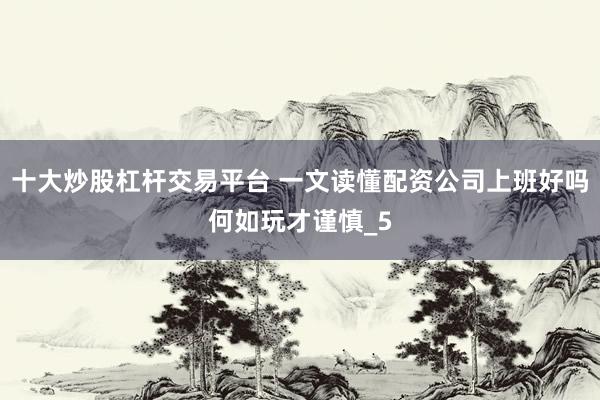 十大炒股杠杆交易平台 一文读懂配资公司上班好吗何如玩才谨慎_5