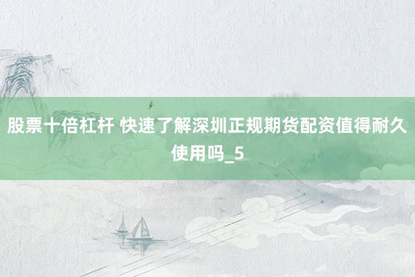 股票十倍杠杆 快速了解深圳正规期货配资值得耐久使用吗_5