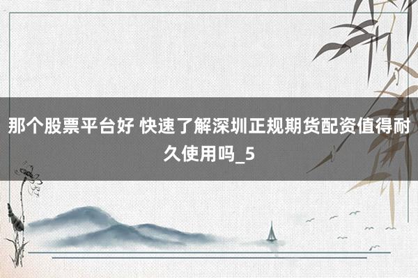 那个股票平台好 快速了解深圳正规期货配资值得耐久使用吗_5