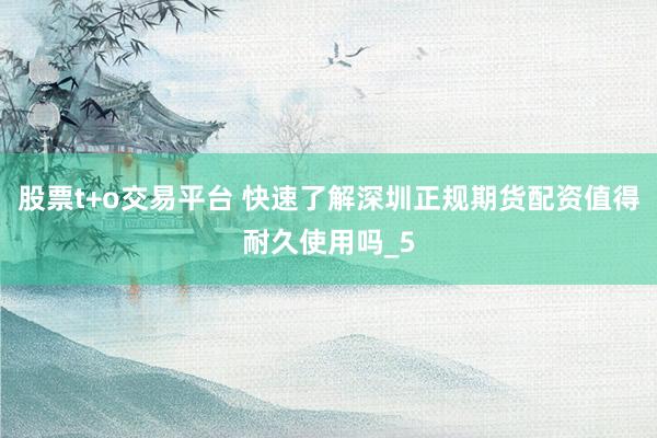 股票t+o交易平台 快速了解深圳正规期货配资值得耐久使用吗_5