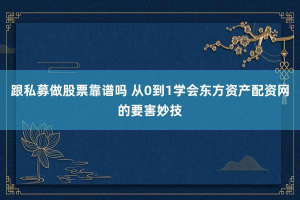 跟私募做股票靠谱吗 从0到1学会东方资产配资网的要害妙技
