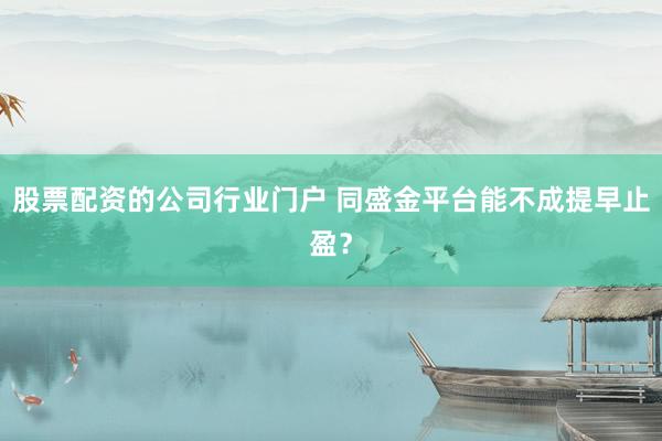 股票配资的公司行业门户 同盛金平台能不成提早止盈？
