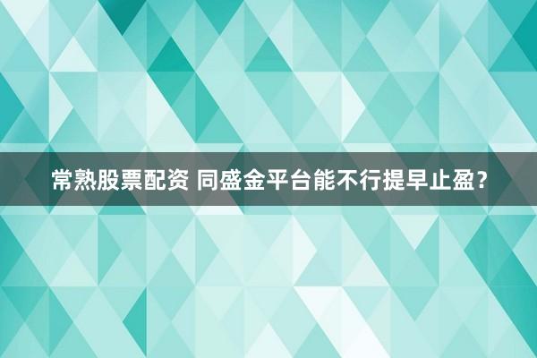 常熟股票配资 同盛金平台能不行提早止盈？