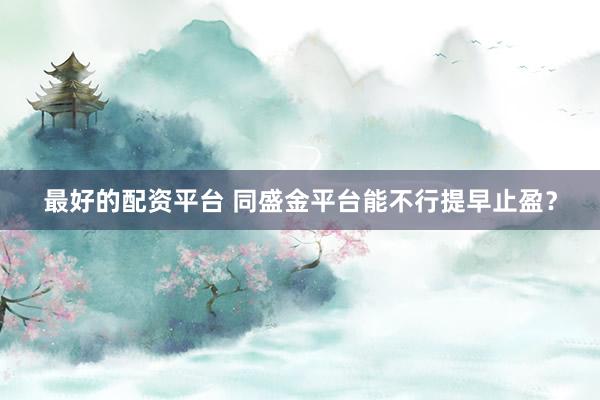 最好的配资平台 同盛金平台能不行提早止盈？