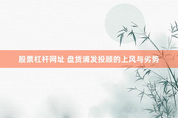 股票杠杆网址 盘货浦发投顾的上风与劣势