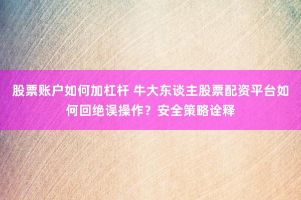 股票账户如何加杠杆 牛大东谈主股票配资平台如何回绝误操作？安全策略诠释