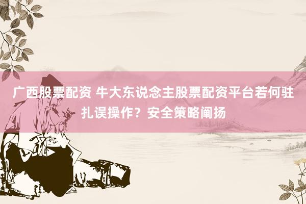 广西股票配资 牛大东说念主股票配资平台若何驻扎误操作？安全策略阐扬