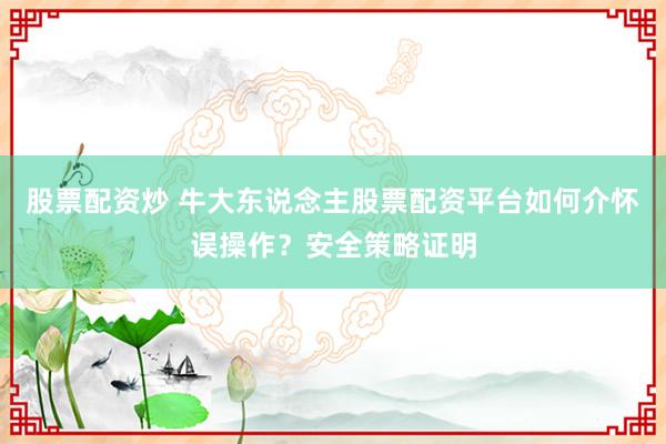 股票配资炒 牛大东说念主股票配资平台如何介怀误操作？安全策略证明