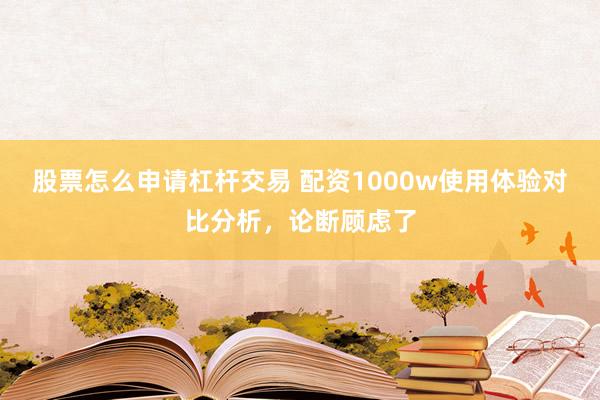股票怎么申请杠杆交易 配资1000w使用体验对比分析，论断顾虑了