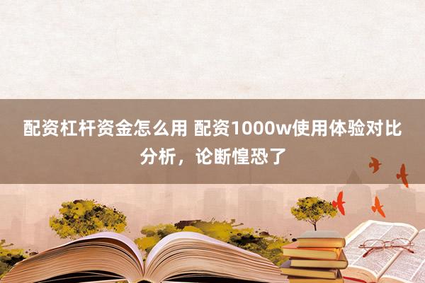 配资杠杆资金怎么用 配资1000w使用体验对比分析，论断惶恐了