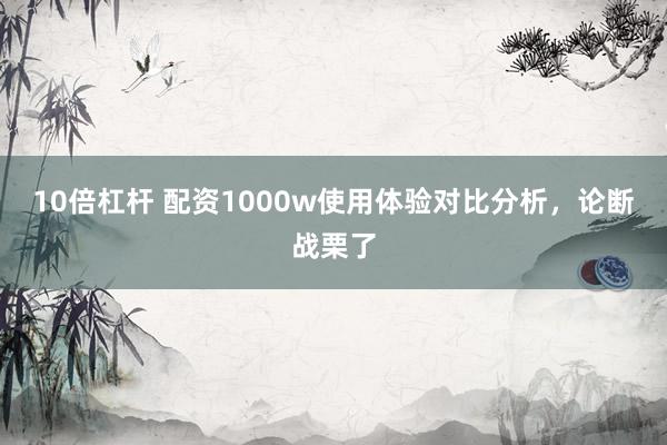 10倍杠杆 配资1000w使用体验对比分析，论断战栗了