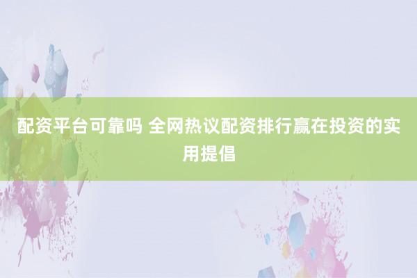 配资平台可靠吗 全网热议配资排行赢在投资的实用提倡