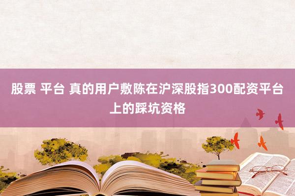 股票 平台 真的用户敷陈在沪深股指300配资平台上的踩坑资格