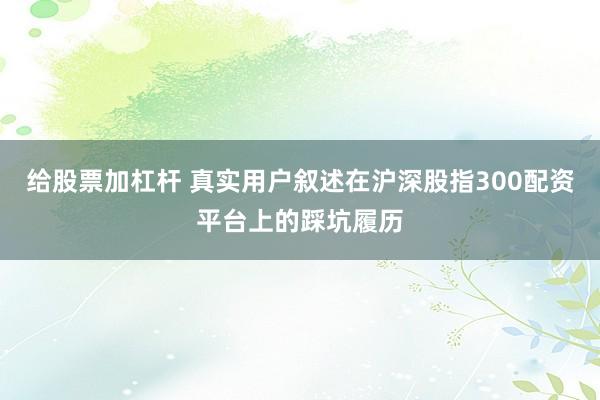 给股票加杠杆 真实用户叙述在沪深股指300配资平台上的踩坑履历