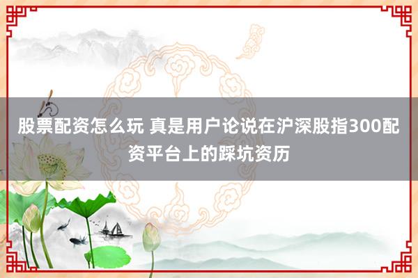 股票配资怎么玩 真是用户论说在沪深股指300配资平台上的踩坑资历