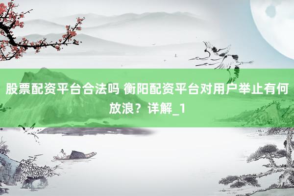股票配资平台合法吗 衡阳配资平台对用户举止有何放浪？详解_1