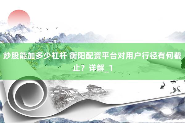 炒股能加多少杠杆 衡阳配资平台对用户行径有何截止？详解_1