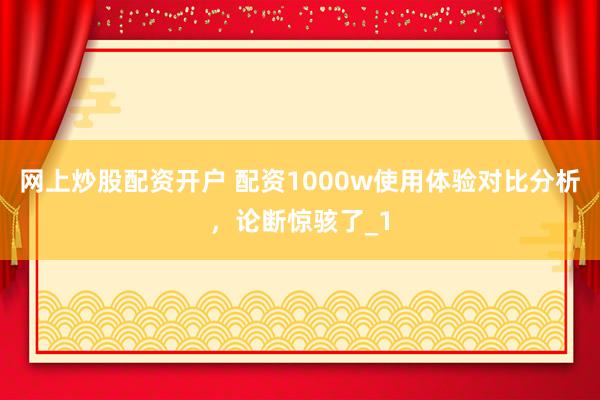网上炒股配资开户 配资1000w使用体验对比分析，论断惊骇了_1