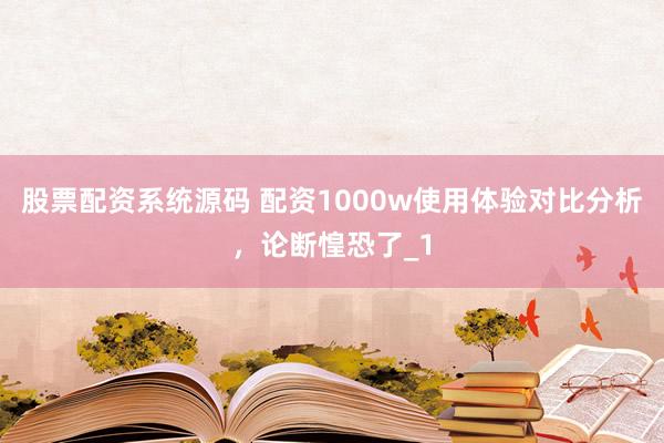 股票配资系统源码 配资1000w使用体验对比分析，论断惶恐了_1