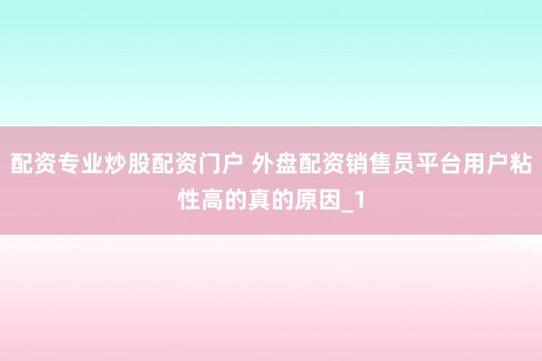 配资专业炒股配资门户 外盘配资销售员平台用户粘性高的真的原因_1