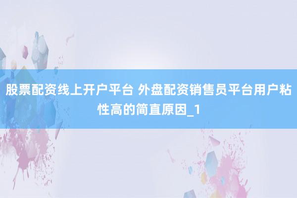 股票配资线上开户平台 外盘配资销售员平台用户粘性高的简直原因_1