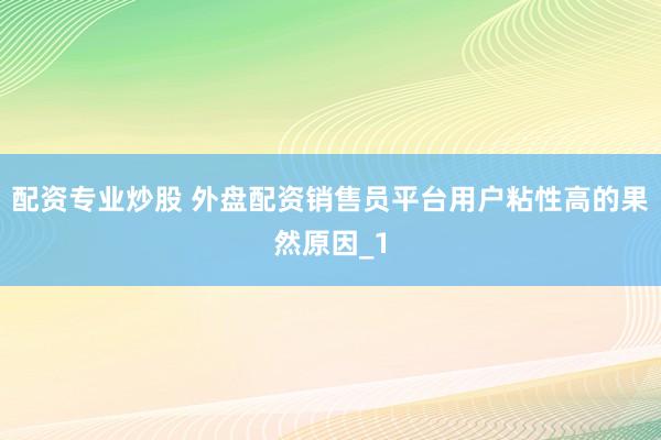 配资专业炒股 外盘配资销售员平台用户粘性高的果然原因_1