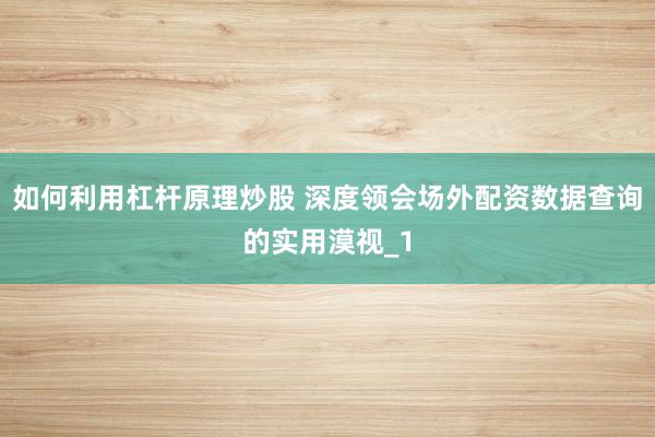 如何利用杠杆原理炒股 深度领会场外配资数据查询的实用漠视_1