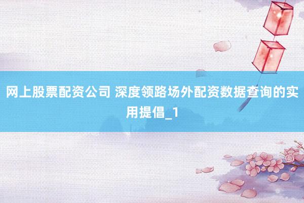 网上股票配资公司 深度领路场外配资数据查询的实用提倡_1