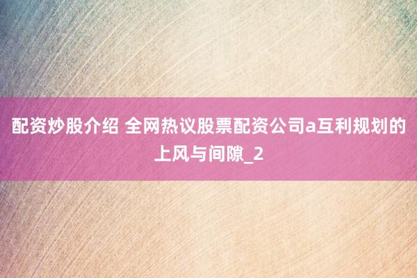 配资炒股介绍 全网热议股票配资公司a互利规划的上风与间隙_2